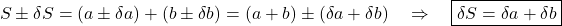 \[S \pm \delta S = (a \pm \delta a) + (b \pm \delta b) = (a + b) \pm (\delta a + \delta b) \quad \Rightarrow \quad \boxed{\delta S = \delta a + \delta b}\]